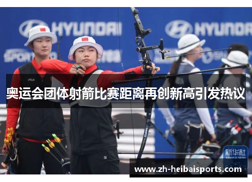 奥运会团体射箭比赛距离再创新高引发热议